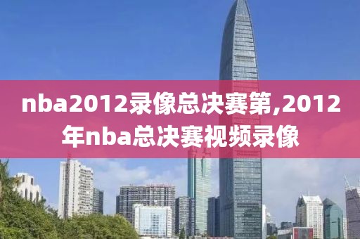 nba2012录像总决赛第,2012年nba总决赛视频录像