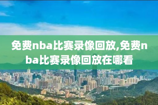 免费nba比赛录像回放,免费nba比赛录像回放在哪看