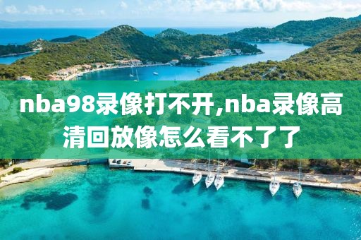 nba98录像打不开,nba录像高清回放像怎么看不了了