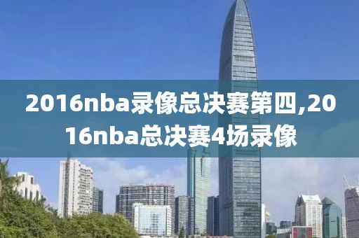 2016nba录像总决赛第四,2016nba总决赛4场录像