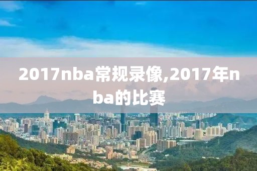 2017nba常规录像,2017年nba的比赛