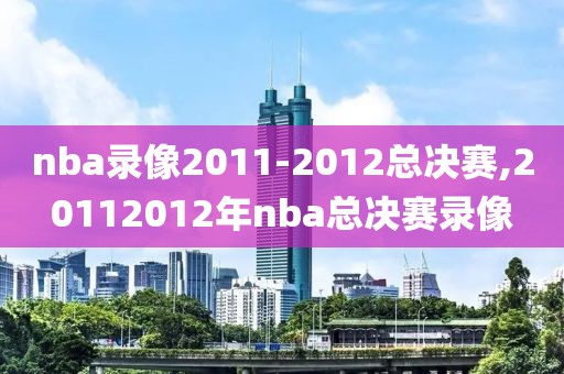 nba录像2011-2012总决赛,20112012年nba总决赛录像