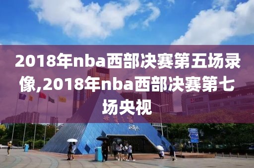 2018年nba西部决赛第五场录像,2018年nba西部决赛第七场央视