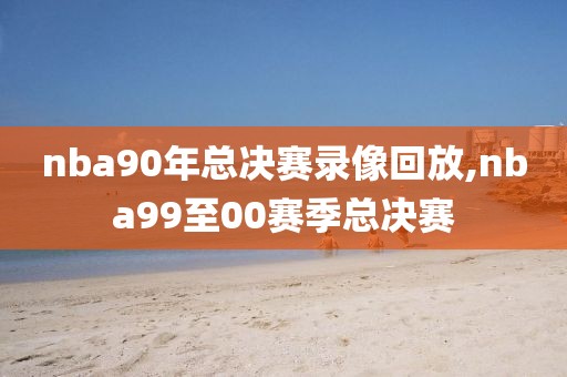 nba90年总决赛录像回放,nba99至00赛季总决赛