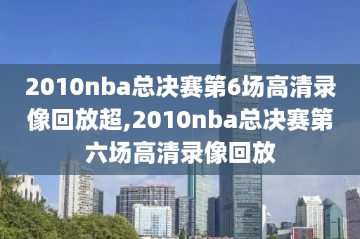 2010nba总决赛第6场高清录像回放超,2010nba总决赛第六场高清录像回放