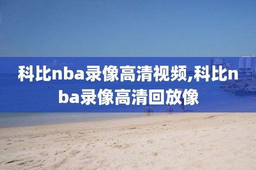 科比nba录像高清视频,科比nba录像高清回放像