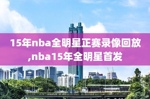 15年nba全明星正赛录像回放,nba15年全明星首发