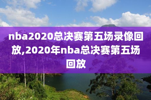 nba2020总决赛第五场录像回放,2020年nba总决赛第五场回放