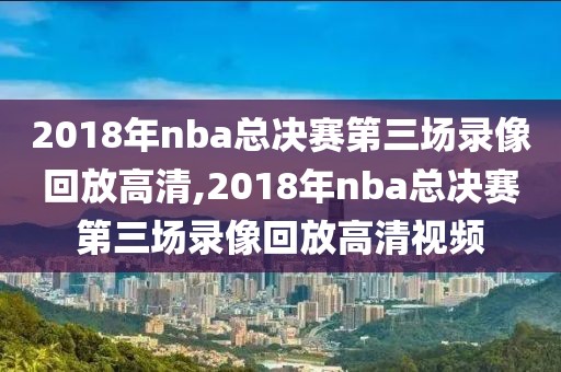 2018年nba总决赛第三场录像回放高清,2018年nba总决赛第三场录像回放高清视频