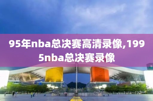 95年nba总决赛高清录像,1995nba总决赛录像