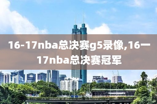 16-17nba总决赛g5录像,16一17nba总决赛冠军