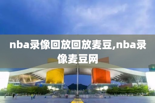 nba录像回放回放麦豆,nba录像麦豆网