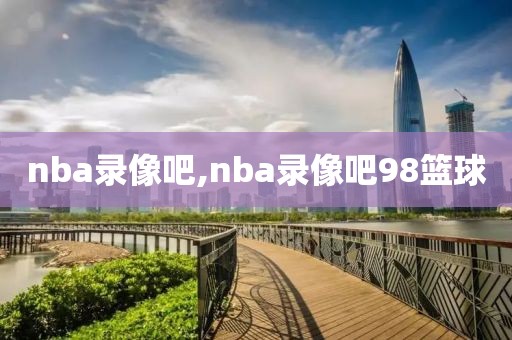 nba录像吧,nba录像吧98篮球