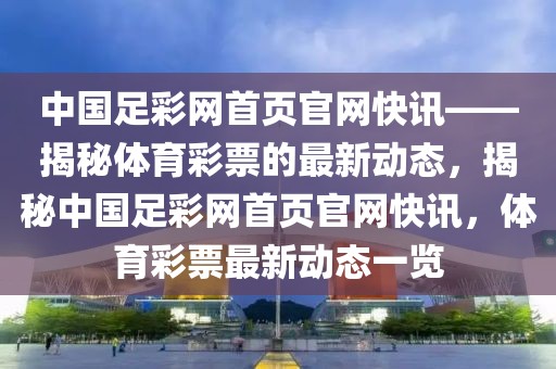 中国足彩网首页官网快讯——揭秘体育彩票的最新动态，揭秘中国足彩网首页官网快讯，体育彩票最新动态一览