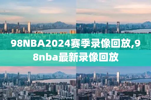 98NBA2024赛季录像回放,98nba最新录像回放