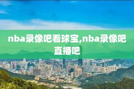 nba录像吧看球宝,nba录像吧直播吧