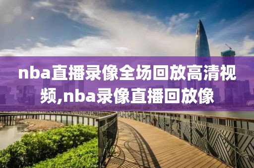 nba直播录像全场回放高清视频,nba录像直播回放像