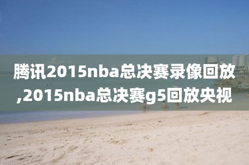 腾讯2015nba总决赛录像回放,2015nba总决赛g5回放央视