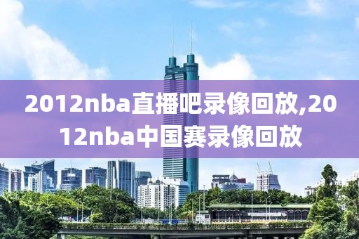 2012nba直播吧录像回放,2012nba中国赛录像回放