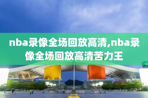 nba录像全场回放高清,nba录像全场回放高清苦力王