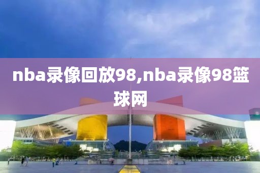 nba录像回放98,nba录像98篮球网