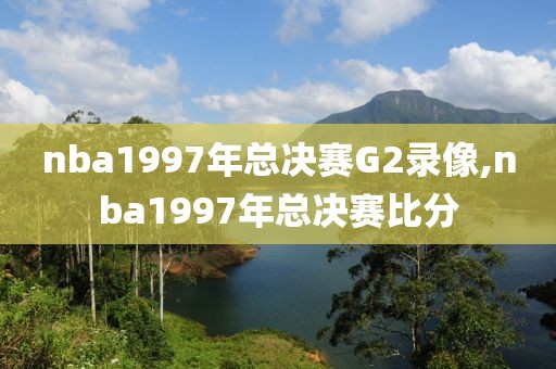 nba1997年总决赛G2录像,nba1997年总决赛比分