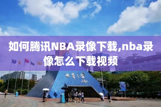 如何腾讯NBA录像下载,nba录像怎么下载视频