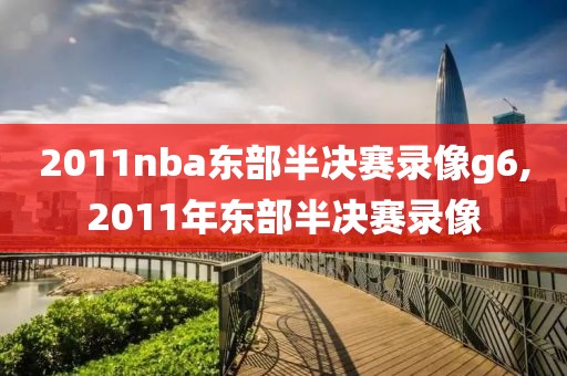 2011nba东部半决赛录像g6,2011年东部半决赛录像