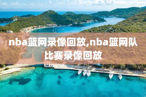 nba篮网录像回放,nba篮网队比赛录像回放