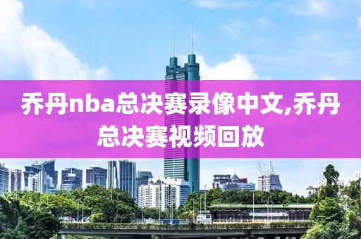 乔丹nba总决赛录像中文,乔丹总决赛视频回放