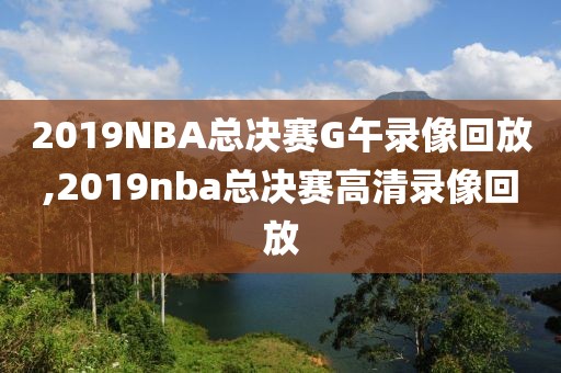 2019NBA总决赛G午录像回放,2019nba总决赛高清录像回放