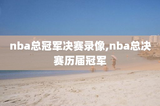 nba总冠军决赛录像,nba总决赛历届冠军