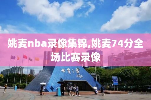 姚麦nba录像集锦,姚麦74分全场比赛录像