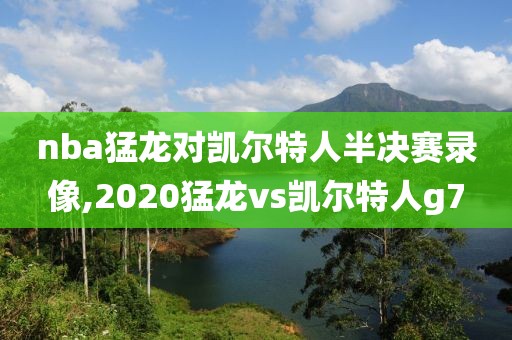 nba猛龙对凯尔特人半决赛录像,2020猛龙vs凯尔特人g7