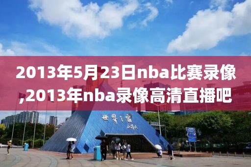 2013年5月23日nba比赛录像,2013年nba录像高清直播吧