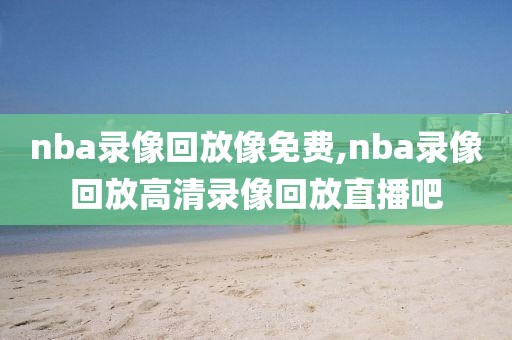 nba录像回放像免费,nba录像回放高清录像回放直播吧