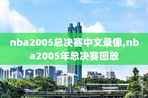 nba2005总决赛中文录像,nba2005年总决赛回放