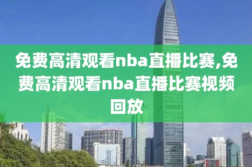 免费高清观看nba直播比赛,免费高清观看nba直播比赛视频回放