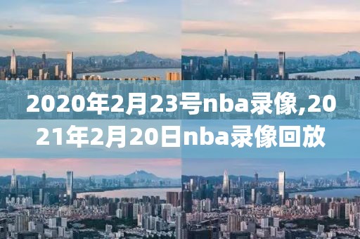 2020年2月23号nba录像,2021年2月20日nba录像回放