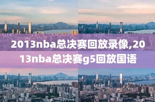 2013nba总决赛回放录像,2013nba总决赛g5回放国语