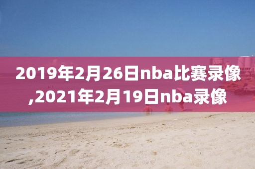 2019年2月26日nba比赛录像,2021年2月19日nba录像