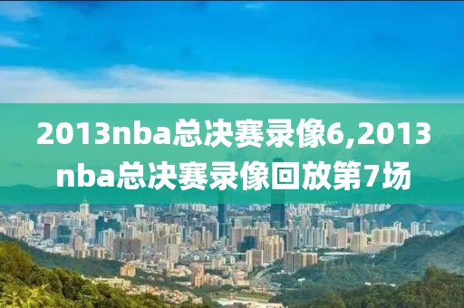 2013nba总决赛录像6,2013nba总决赛录像回放第7场