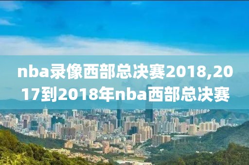 nba录像西部总决赛2018,2017到2018年nba西部总决赛