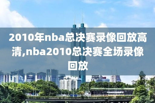 2010年nba总决赛录像回放高清,nba2010总决赛全场录像回放