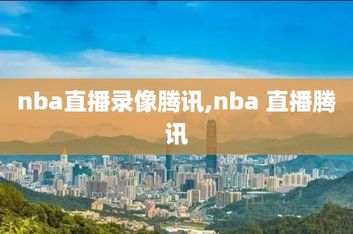 nba直播录像腾讯,nba 直播腾讯