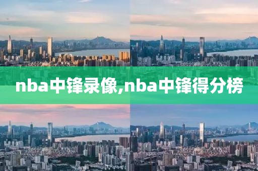 nba中锋录像,nba中锋得分榜