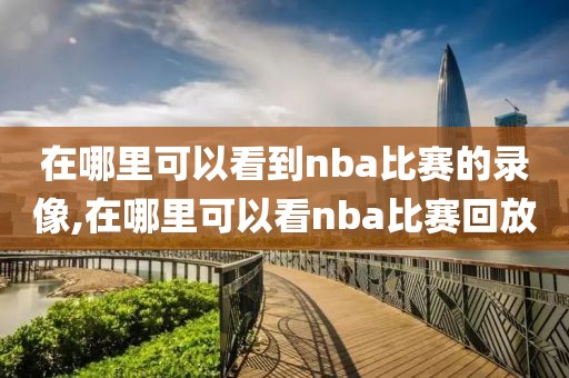 在哪里可以看到nba比赛的录像,在哪里可以看nba比赛回放