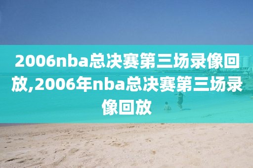 2006nba总决赛第三场录像回放,2006年nba总决赛第三场录像回放