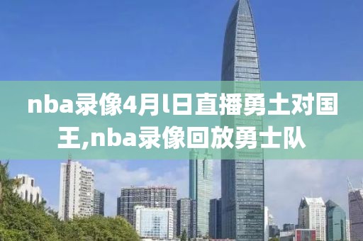 nba录像4月l日直播勇土对国王,nba录像回放勇士队