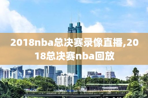 2018nba总决赛录像直播,2018总决赛nba回放